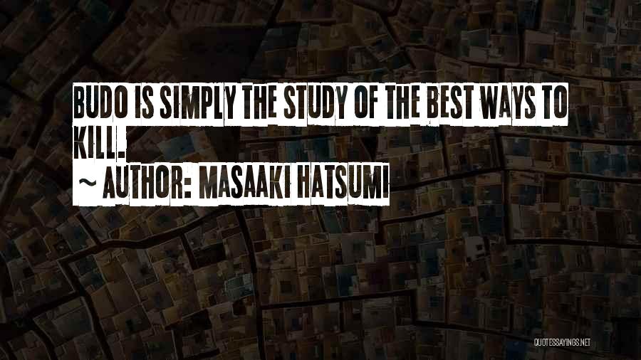 Masaaki Hatsumi Quotes: Budo Is Simply The Study Of The Best Ways To Kill.
