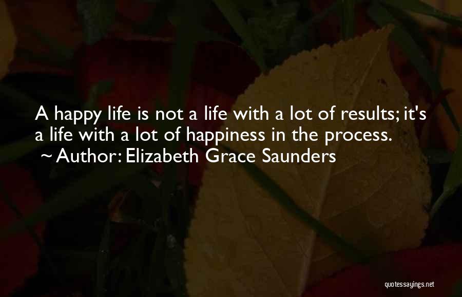 Elizabeth Grace Saunders Quotes: A Happy Life Is Not A Life With A Lot Of Results; It's A Life With A Lot Of Happiness