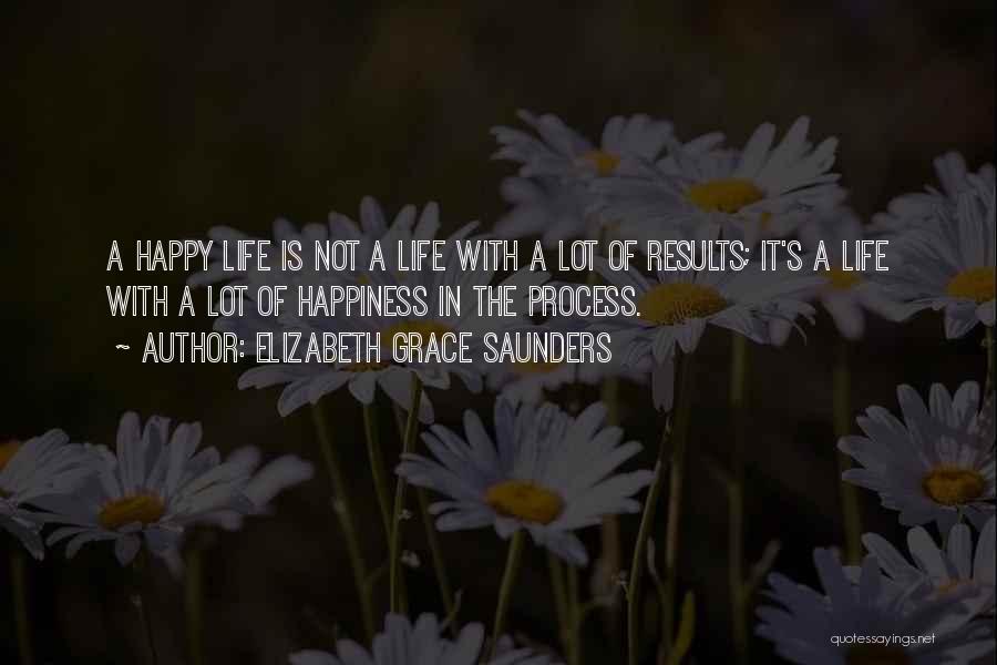 Elizabeth Grace Saunders Quotes: A Happy Life Is Not A Life With A Lot Of Results; It's A Life With A Lot Of Happiness