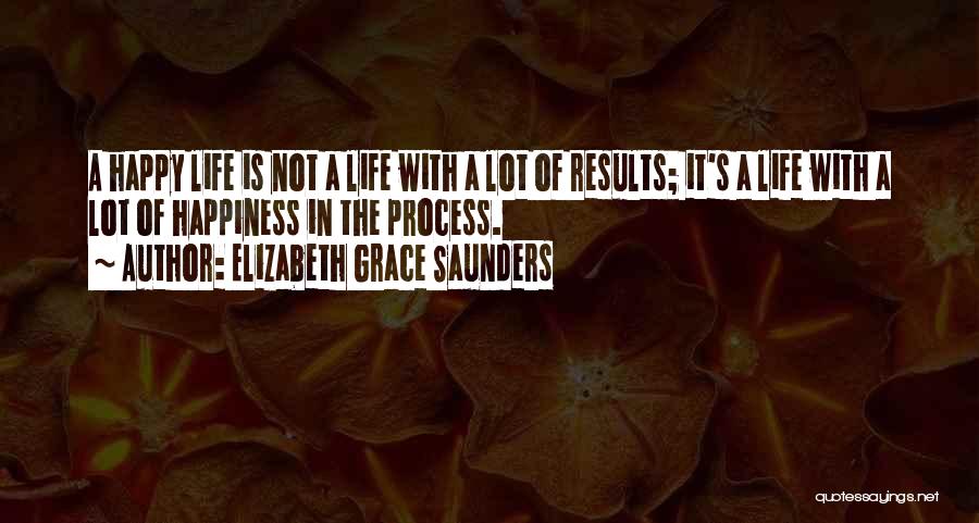 Elizabeth Grace Saunders Quotes: A Happy Life Is Not A Life With A Lot Of Results; It's A Life With A Lot Of Happiness