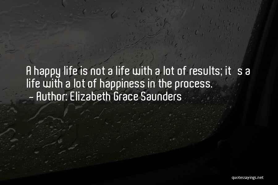 Elizabeth Grace Saunders Quotes: A Happy Life Is Not A Life With A Lot Of Results; It's A Life With A Lot Of Happiness