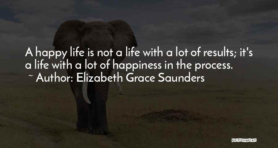 Elizabeth Grace Saunders Quotes: A Happy Life Is Not A Life With A Lot Of Results; It's A Life With A Lot Of Happiness