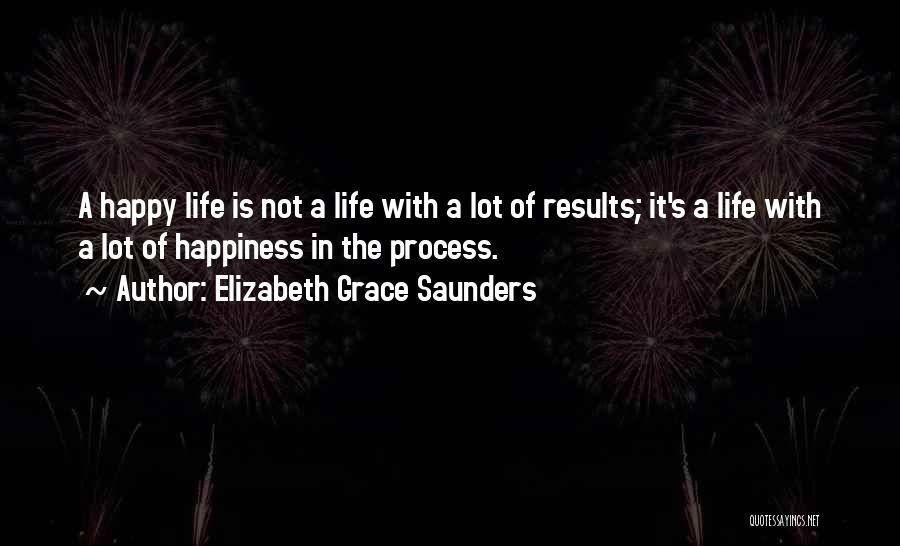 Elizabeth Grace Saunders Quotes: A Happy Life Is Not A Life With A Lot Of Results; It's A Life With A Lot Of Happiness