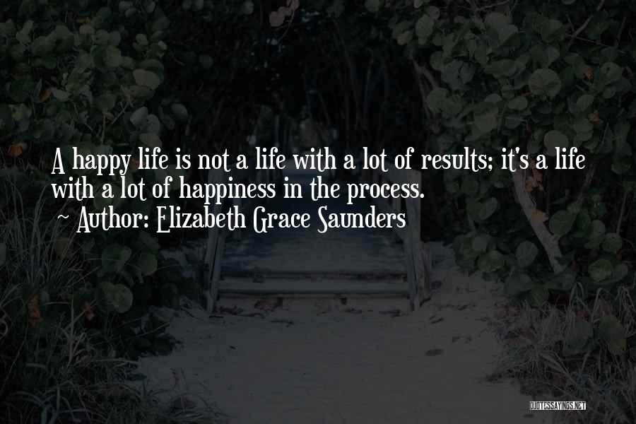 Elizabeth Grace Saunders Quotes: A Happy Life Is Not A Life With A Lot Of Results; It's A Life With A Lot Of Happiness