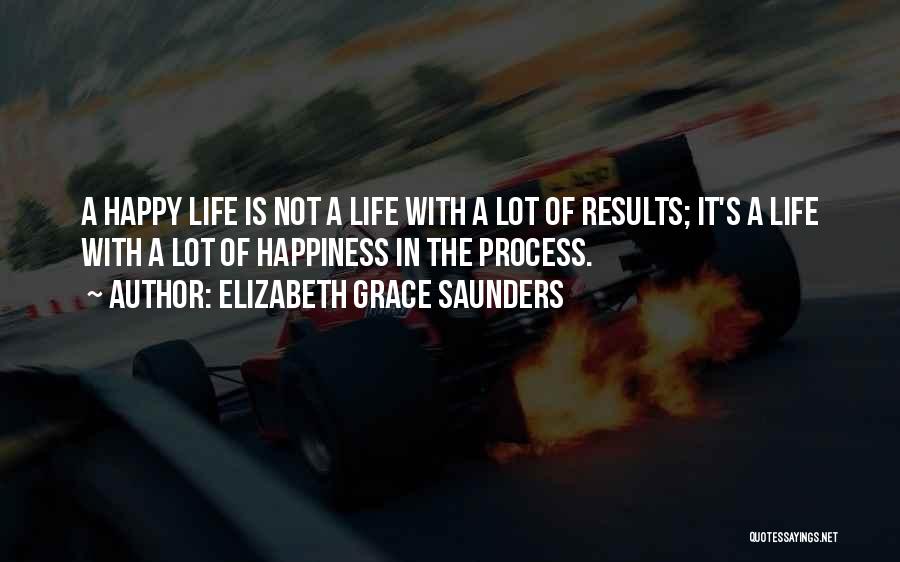 Elizabeth Grace Saunders Quotes: A Happy Life Is Not A Life With A Lot Of Results; It's A Life With A Lot Of Happiness