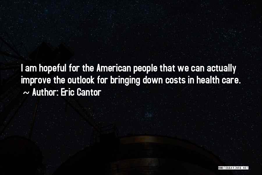 Eric Cantor Quotes: I Am Hopeful For The American People That We Can Actually Improve The Outlook For Bringing Down Costs In Health