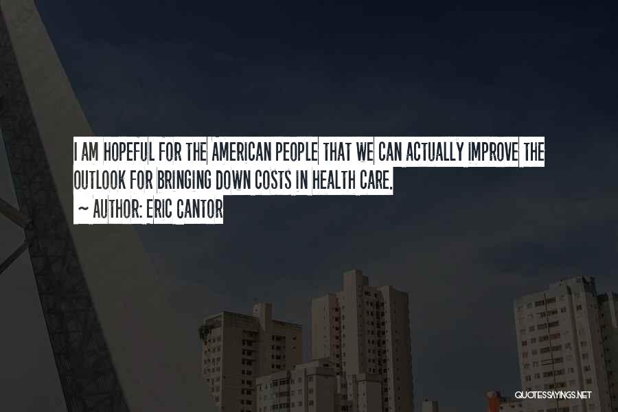 Eric Cantor Quotes: I Am Hopeful For The American People That We Can Actually Improve The Outlook For Bringing Down Costs In Health