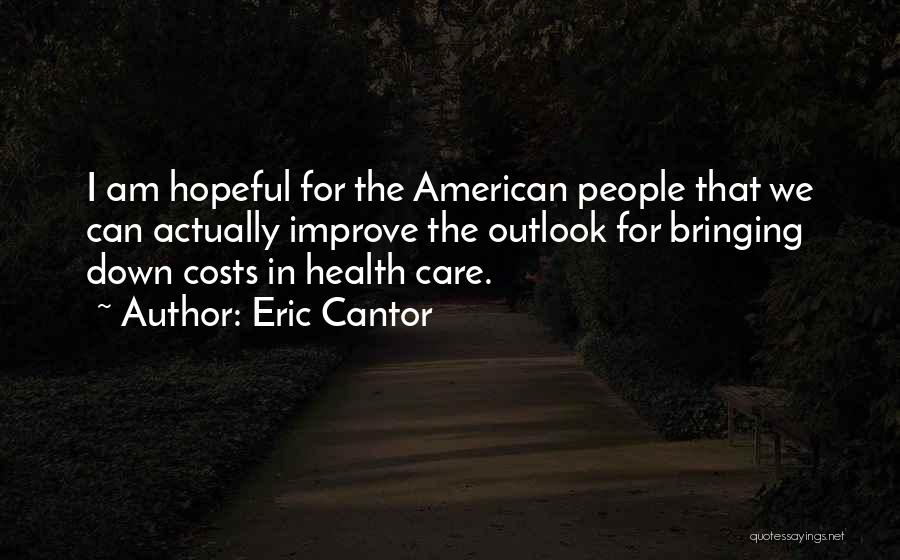 Eric Cantor Quotes: I Am Hopeful For The American People That We Can Actually Improve The Outlook For Bringing Down Costs In Health