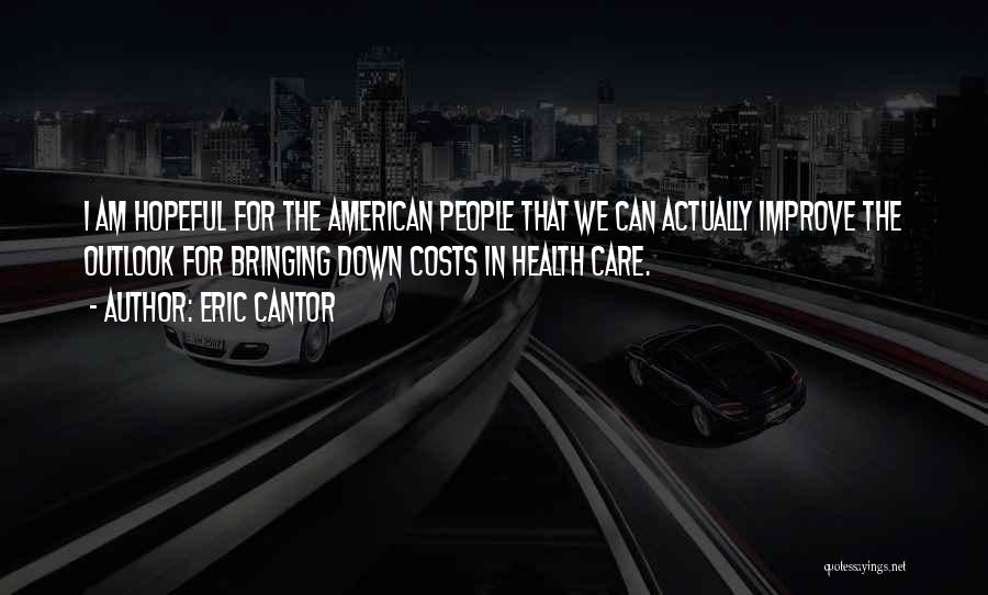 Eric Cantor Quotes: I Am Hopeful For The American People That We Can Actually Improve The Outlook For Bringing Down Costs In Health