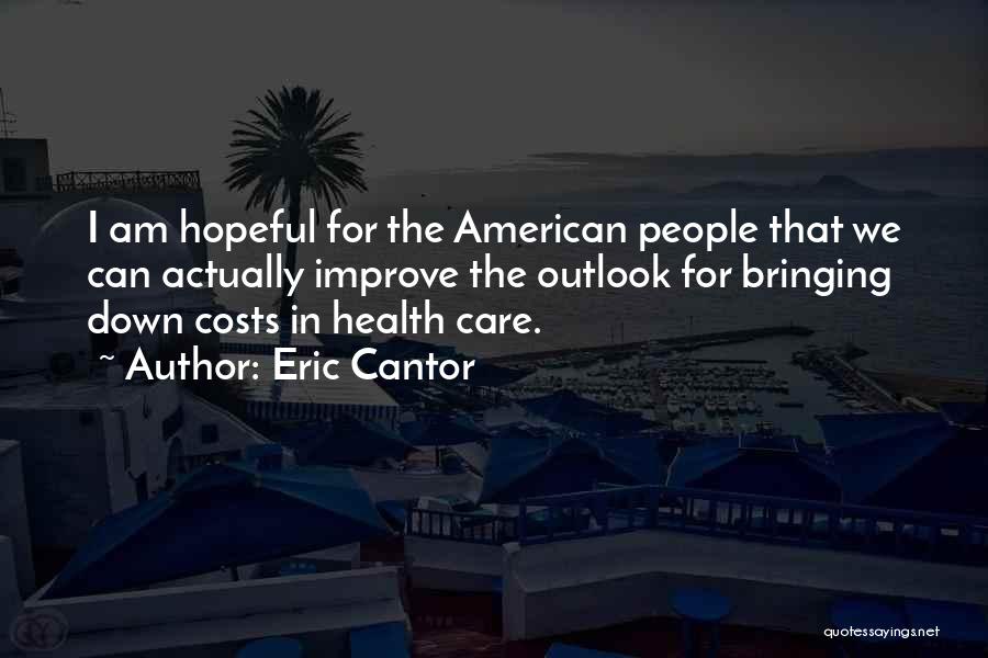 Eric Cantor Quotes: I Am Hopeful For The American People That We Can Actually Improve The Outlook For Bringing Down Costs In Health