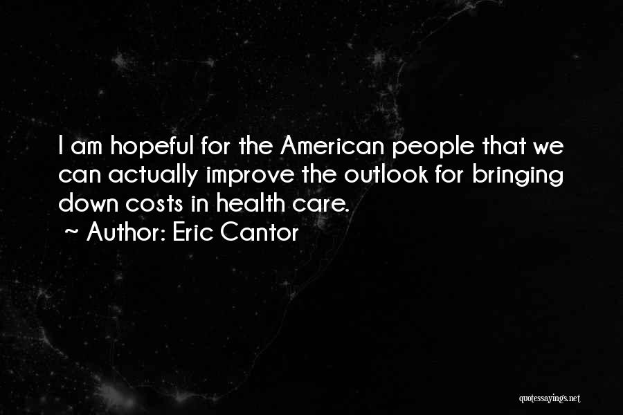 Eric Cantor Quotes: I Am Hopeful For The American People That We Can Actually Improve The Outlook For Bringing Down Costs In Health