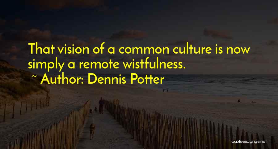 Dennis Potter Quotes: That Vision Of A Common Culture Is Now Simply A Remote Wistfulness.