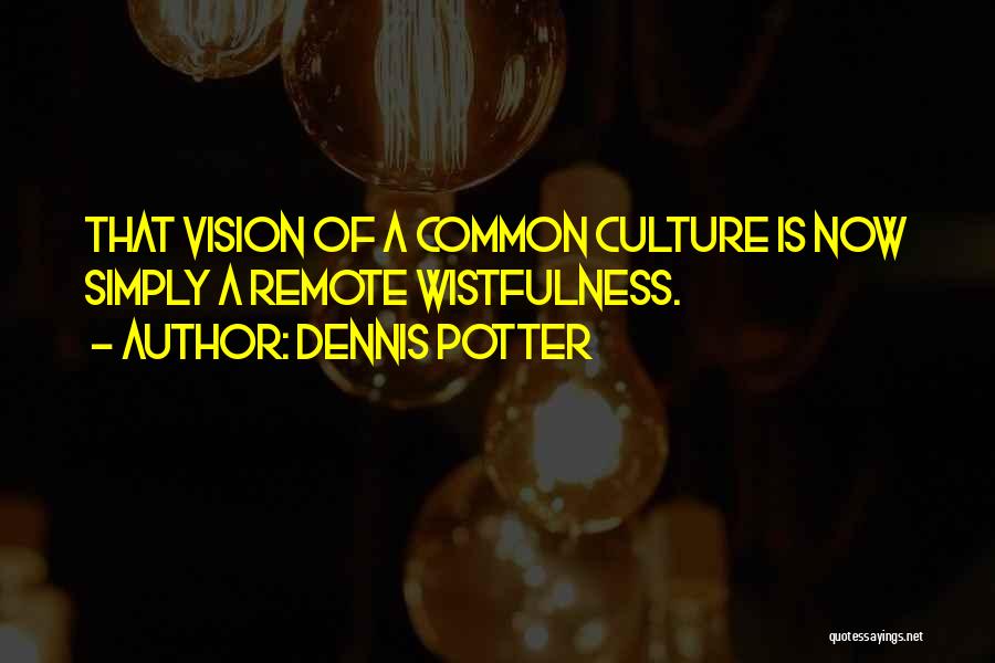 Dennis Potter Quotes: That Vision Of A Common Culture Is Now Simply A Remote Wistfulness.