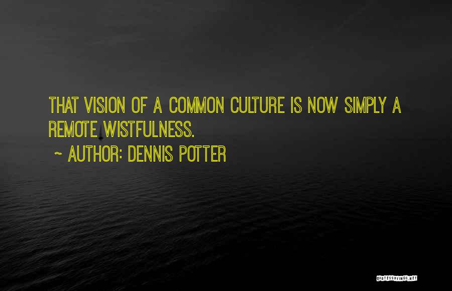 Dennis Potter Quotes: That Vision Of A Common Culture Is Now Simply A Remote Wistfulness.