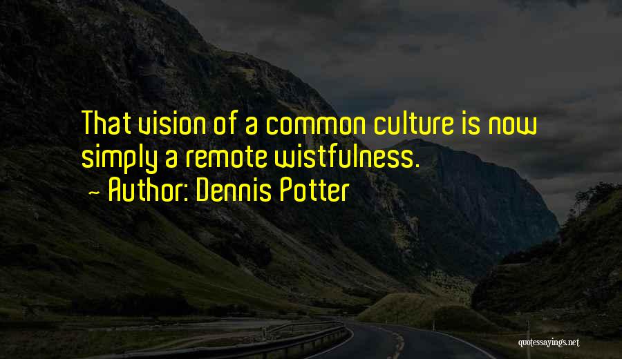 Dennis Potter Quotes: That Vision Of A Common Culture Is Now Simply A Remote Wistfulness.