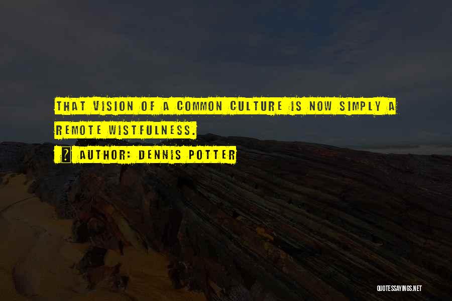Dennis Potter Quotes: That Vision Of A Common Culture Is Now Simply A Remote Wistfulness.