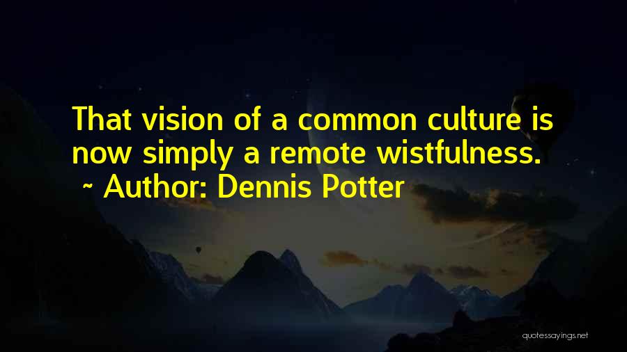 Dennis Potter Quotes: That Vision Of A Common Culture Is Now Simply A Remote Wistfulness.