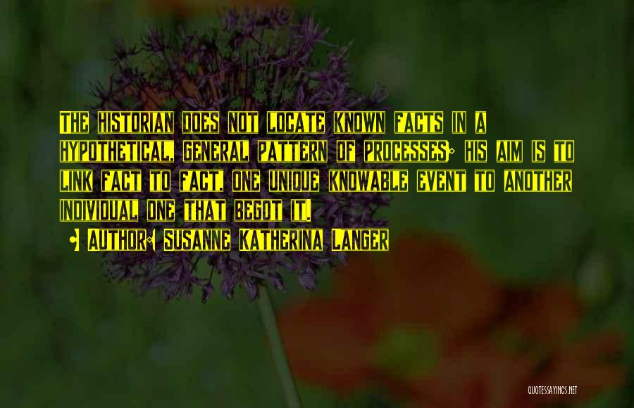 Susanne Katherina Langer Quotes: The Historian Does Not Locate Known Facts In A Hypothetical, General Pattern Of Processes; His Aim Is To Link Fact
