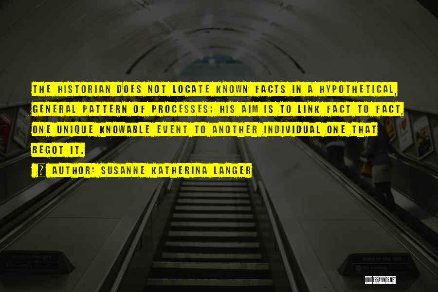 Susanne Katherina Langer Quotes: The Historian Does Not Locate Known Facts In A Hypothetical, General Pattern Of Processes; His Aim Is To Link Fact