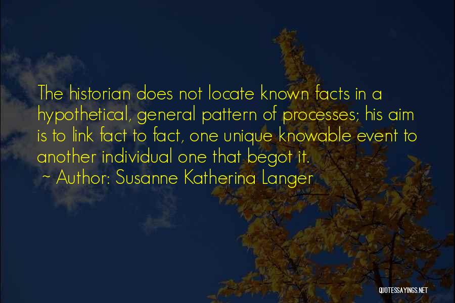 Susanne Katherina Langer Quotes: The Historian Does Not Locate Known Facts In A Hypothetical, General Pattern Of Processes; His Aim Is To Link Fact