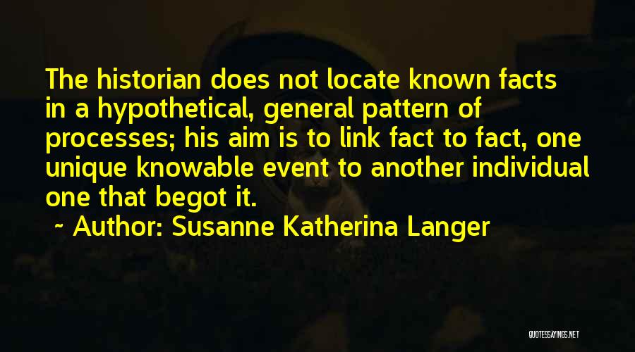 Susanne Katherina Langer Quotes: The Historian Does Not Locate Known Facts In A Hypothetical, General Pattern Of Processes; His Aim Is To Link Fact