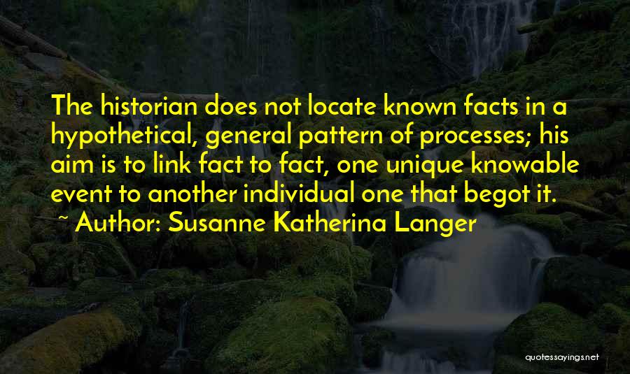 Susanne Katherina Langer Quotes: The Historian Does Not Locate Known Facts In A Hypothetical, General Pattern Of Processes; His Aim Is To Link Fact
