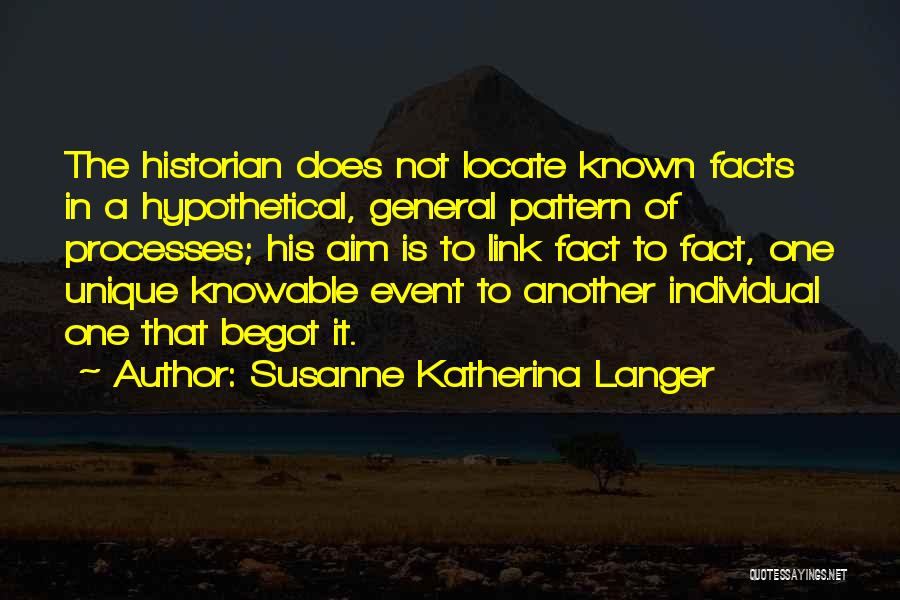 Susanne Katherina Langer Quotes: The Historian Does Not Locate Known Facts In A Hypothetical, General Pattern Of Processes; His Aim Is To Link Fact