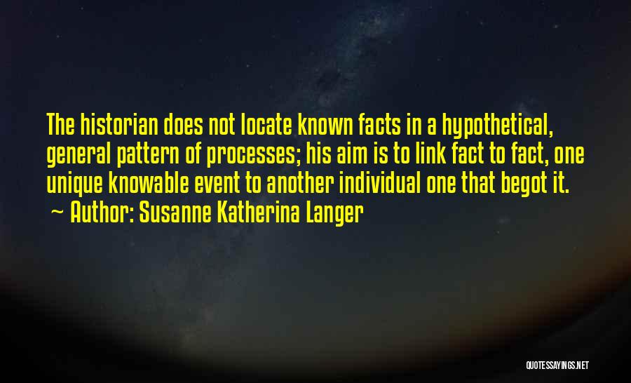 Susanne Katherina Langer Quotes: The Historian Does Not Locate Known Facts In A Hypothetical, General Pattern Of Processes; His Aim Is To Link Fact