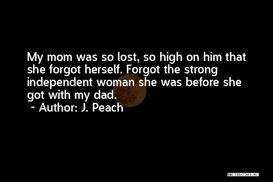 J. Peach Quotes: My Mom Was So Lost, So High On Him That She Forgot Herself. Forgot The Strong Independent Woman She Was