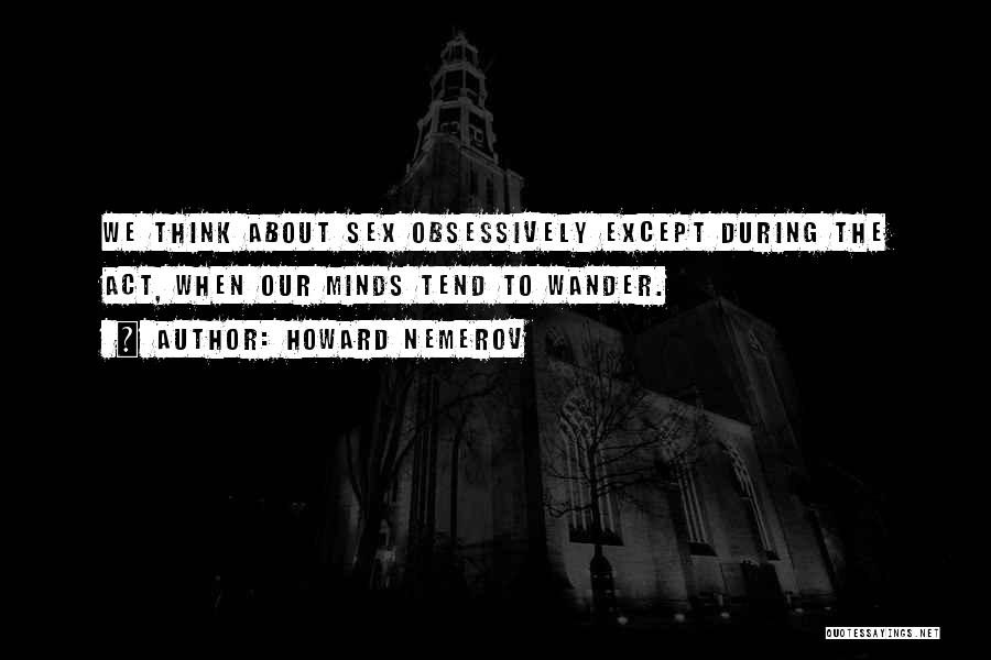 Howard Nemerov Quotes: We Think About Sex Obsessively Except During The Act, When Our Minds Tend To Wander.