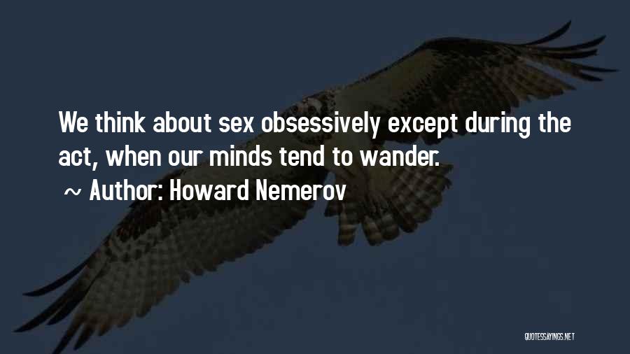Howard Nemerov Quotes: We Think About Sex Obsessively Except During The Act, When Our Minds Tend To Wander.