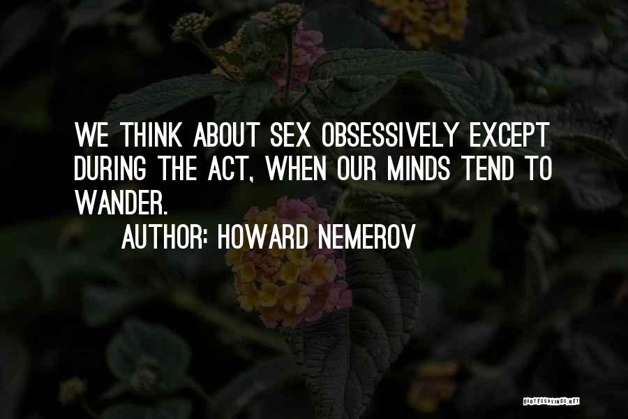 Howard Nemerov Quotes: We Think About Sex Obsessively Except During The Act, When Our Minds Tend To Wander.