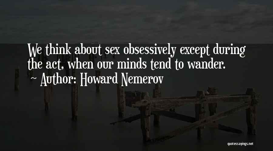 Howard Nemerov Quotes: We Think About Sex Obsessively Except During The Act, When Our Minds Tend To Wander.