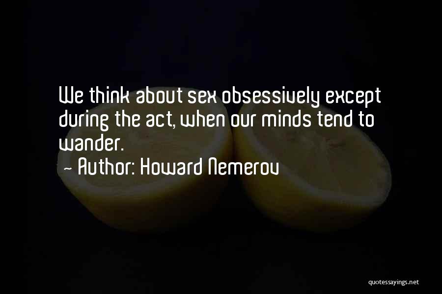 Howard Nemerov Quotes: We Think About Sex Obsessively Except During The Act, When Our Minds Tend To Wander.