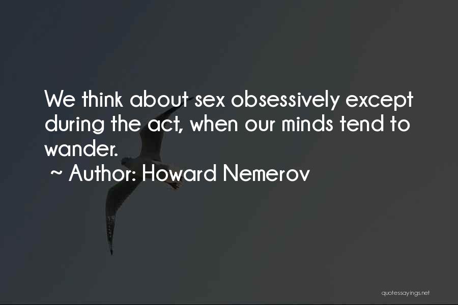 Howard Nemerov Quotes: We Think About Sex Obsessively Except During The Act, When Our Minds Tend To Wander.