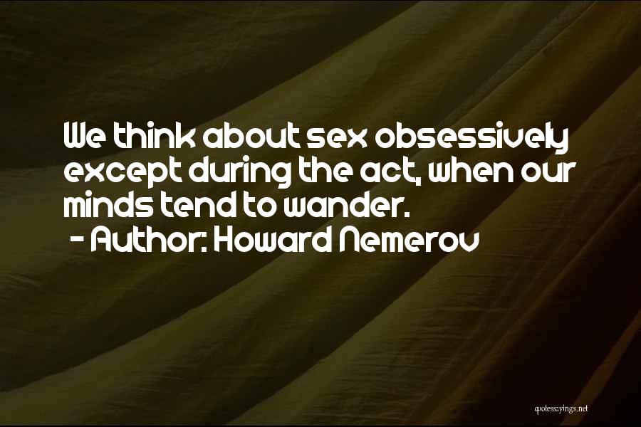 Howard Nemerov Quotes: We Think About Sex Obsessively Except During The Act, When Our Minds Tend To Wander.