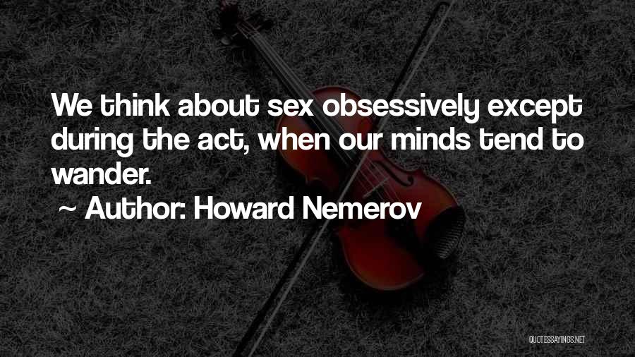 Howard Nemerov Quotes: We Think About Sex Obsessively Except During The Act, When Our Minds Tend To Wander.