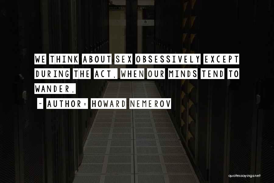 Howard Nemerov Quotes: We Think About Sex Obsessively Except During The Act, When Our Minds Tend To Wander.