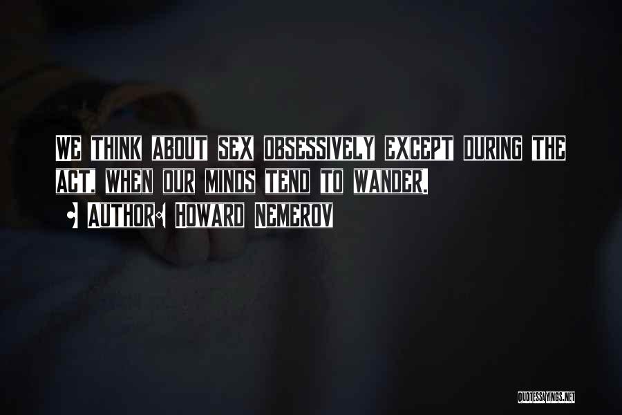 Howard Nemerov Quotes: We Think About Sex Obsessively Except During The Act, When Our Minds Tend To Wander.