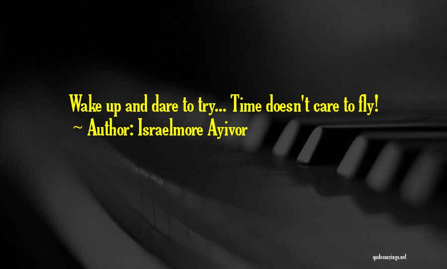 Israelmore Ayivor Quotes: Wake Up And Dare To Try... Time Doesn't Care To Fly!