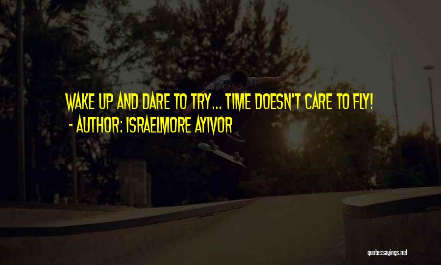 Israelmore Ayivor Quotes: Wake Up And Dare To Try... Time Doesn't Care To Fly!