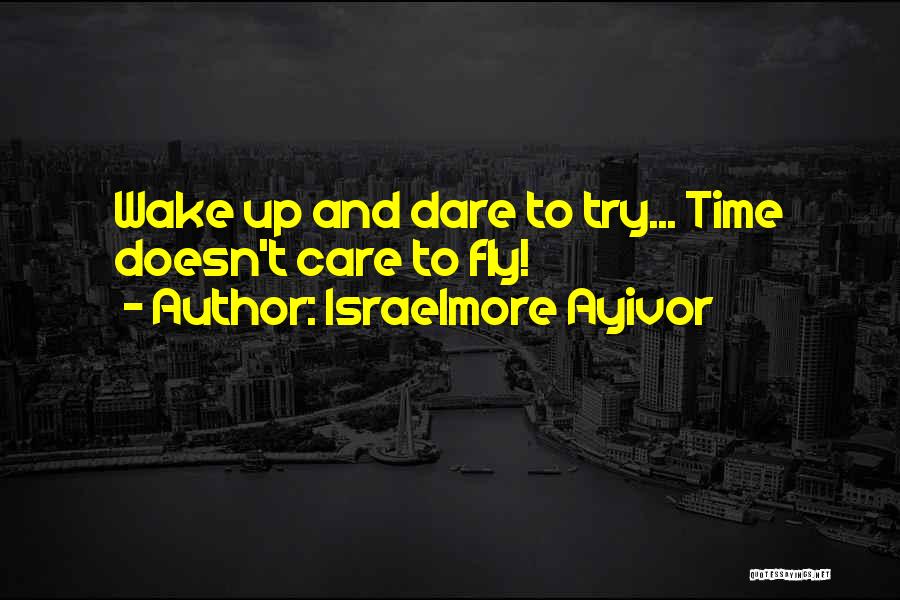 Israelmore Ayivor Quotes: Wake Up And Dare To Try... Time Doesn't Care To Fly!