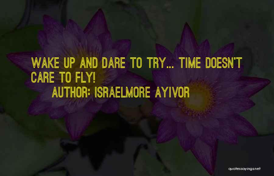 Israelmore Ayivor Quotes: Wake Up And Dare To Try... Time Doesn't Care To Fly!