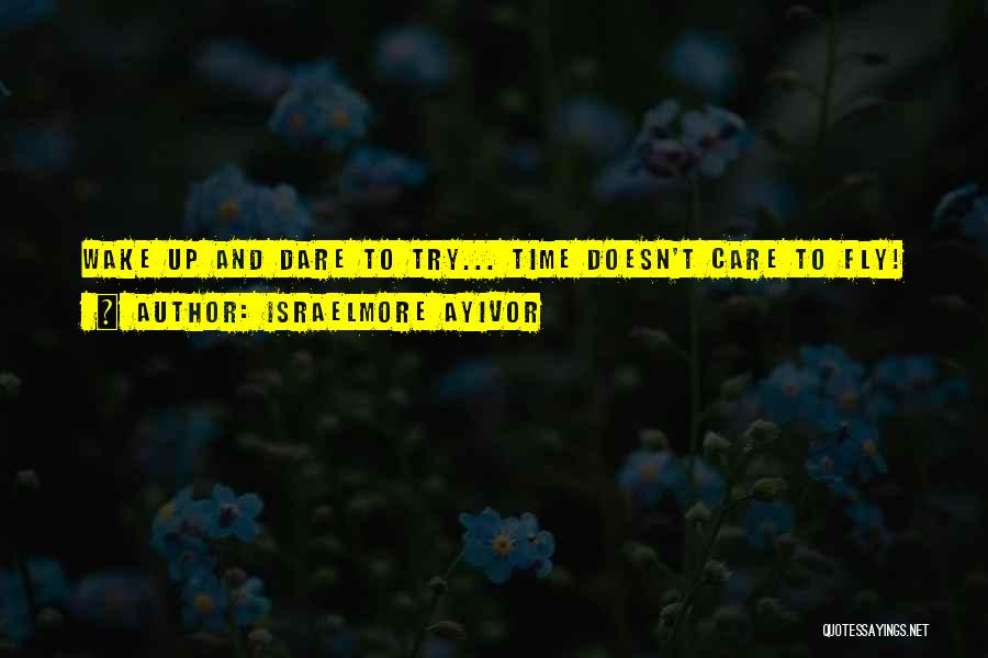 Israelmore Ayivor Quotes: Wake Up And Dare To Try... Time Doesn't Care To Fly!