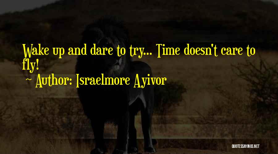 Israelmore Ayivor Quotes: Wake Up And Dare To Try... Time Doesn't Care To Fly!