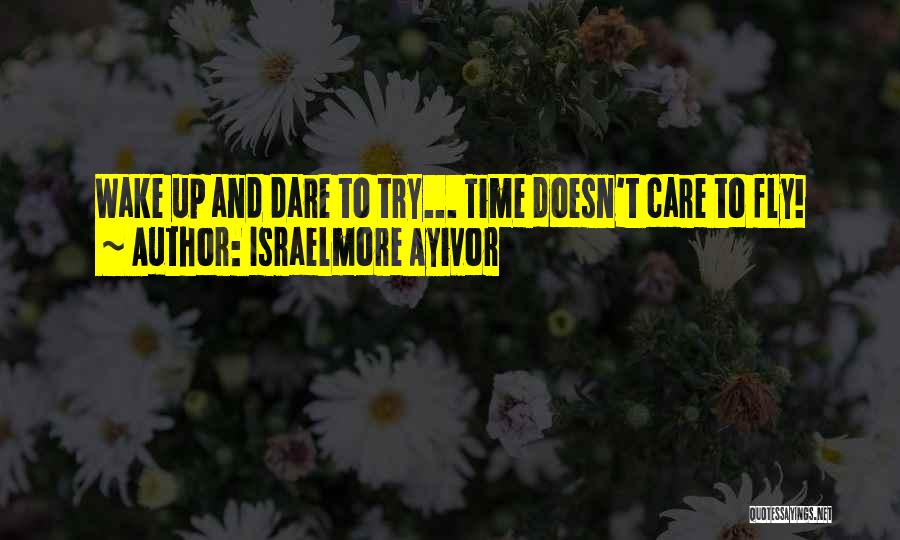 Israelmore Ayivor Quotes: Wake Up And Dare To Try... Time Doesn't Care To Fly!