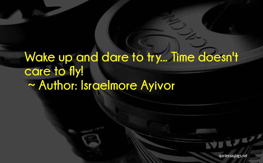 Israelmore Ayivor Quotes: Wake Up And Dare To Try... Time Doesn't Care To Fly!