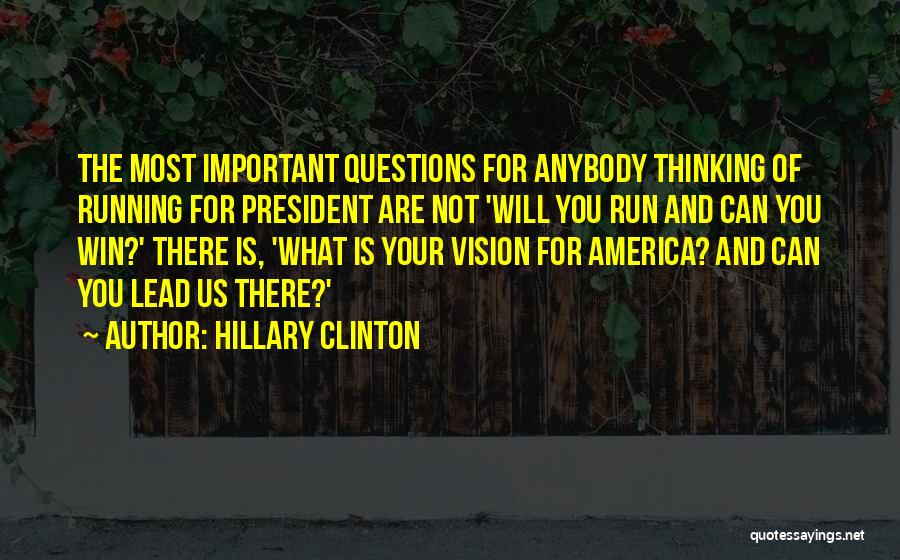 Hillary Clinton Quotes: The Most Important Questions For Anybody Thinking Of Running For President Are Not 'will You Run And Can You Win?'