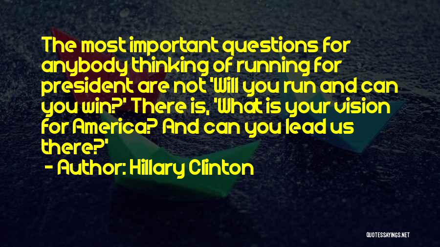 Hillary Clinton Quotes: The Most Important Questions For Anybody Thinking Of Running For President Are Not 'will You Run And Can You Win?'