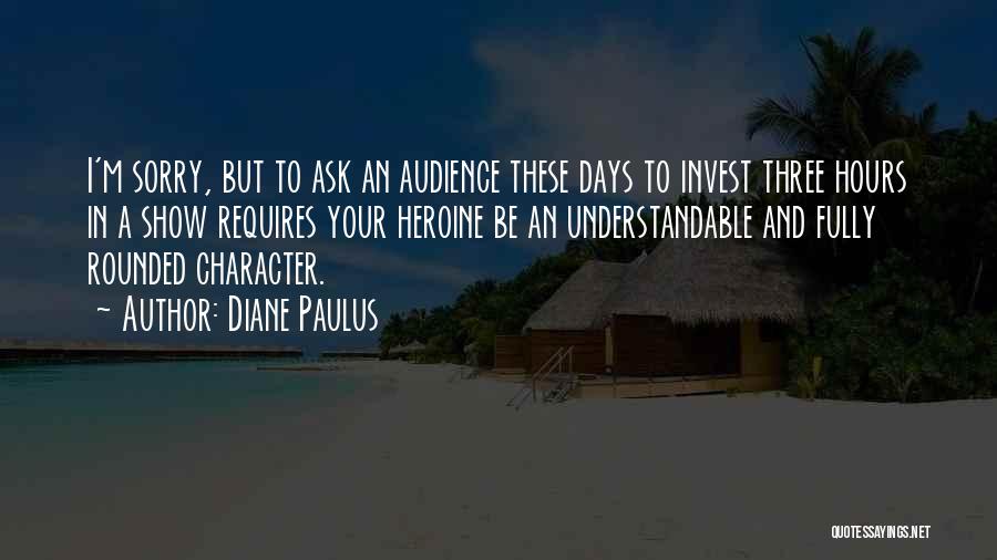 Diane Paulus Quotes: I'm Sorry, But To Ask An Audience These Days To Invest Three Hours In A Show Requires Your Heroine Be